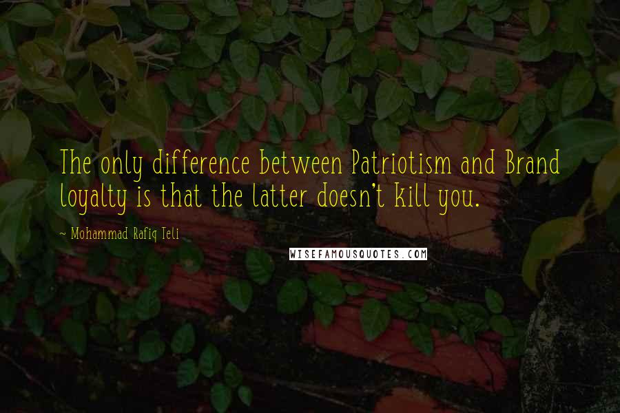 Mohammad Rafiq Teli Quotes: The only difference between Patriotism and Brand loyalty is that the latter doesn't kill you.