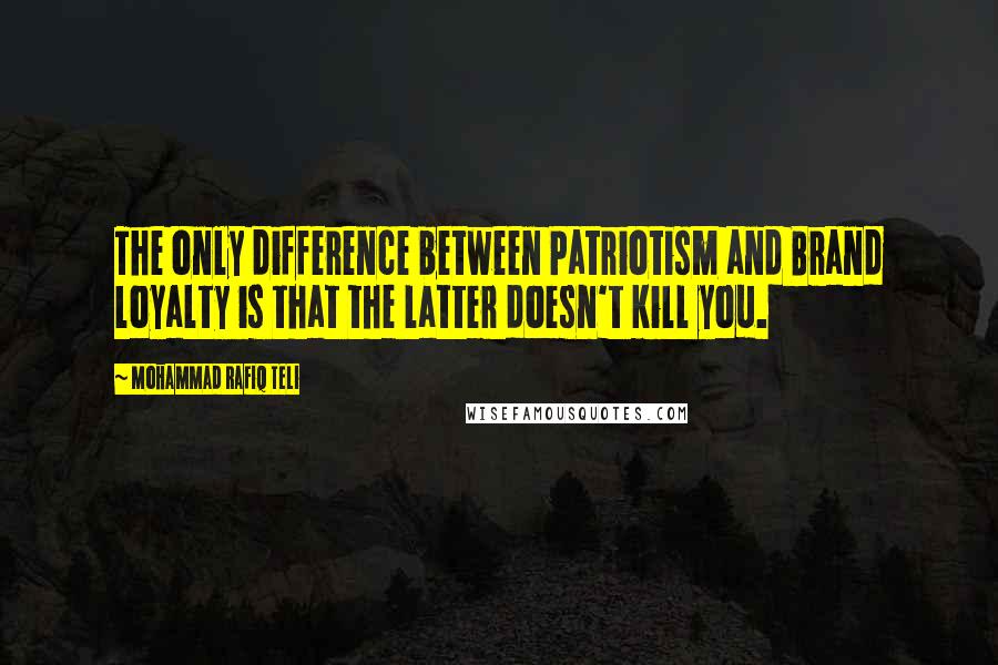 Mohammad Rafiq Teli Quotes: The only difference between Patriotism and Brand loyalty is that the latter doesn't kill you.