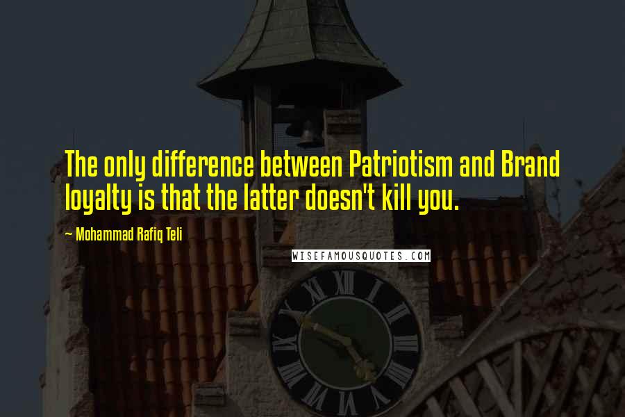 Mohammad Rafiq Teli Quotes: The only difference between Patriotism and Brand loyalty is that the latter doesn't kill you.