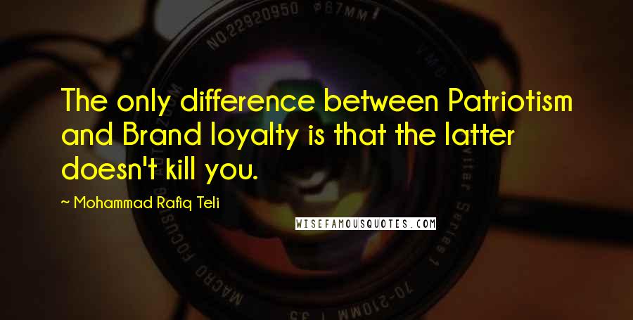 Mohammad Rafiq Teli Quotes: The only difference between Patriotism and Brand loyalty is that the latter doesn't kill you.