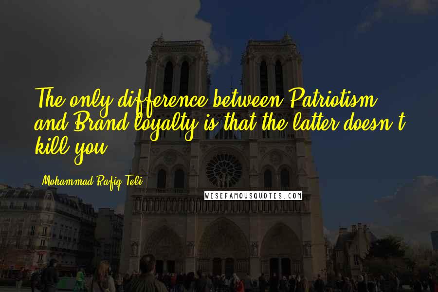 Mohammad Rafiq Teli Quotes: The only difference between Patriotism and Brand loyalty is that the latter doesn't kill you.