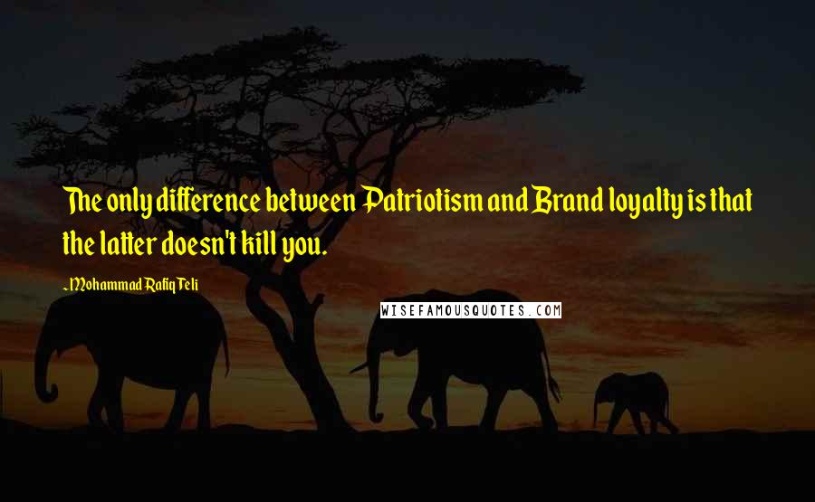 Mohammad Rafiq Teli Quotes: The only difference between Patriotism and Brand loyalty is that the latter doesn't kill you.