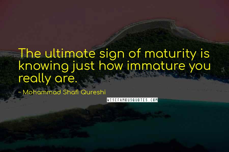 Mohammad Shafi Qureshi Quotes: The ultimate sign of maturity is knowing just how immature you really are.