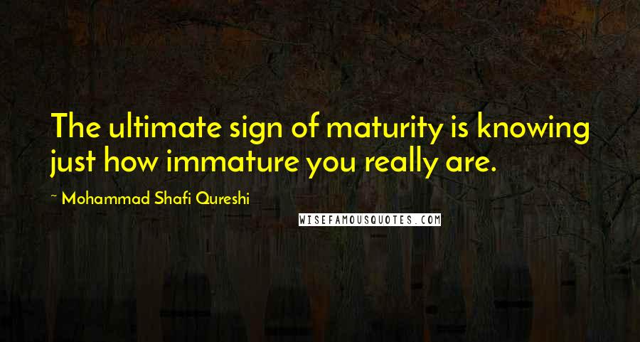 Mohammad Shafi Qureshi Quotes: The ultimate sign of maturity is knowing just how immature you really are.