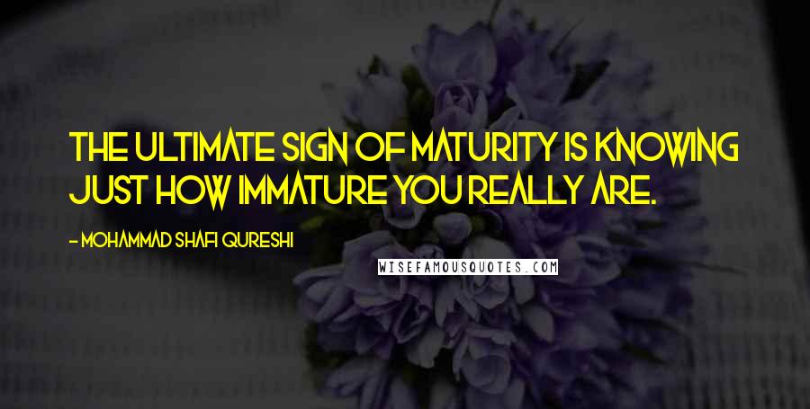 Mohammad Shafi Qureshi Quotes: The ultimate sign of maturity is knowing just how immature you really are.