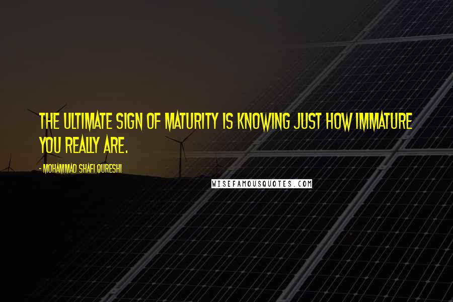 Mohammad Shafi Qureshi Quotes: The ultimate sign of maturity is knowing just how immature you really are.