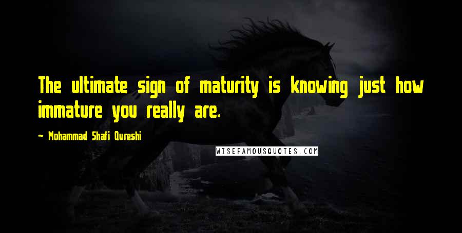 Mohammad Shafi Qureshi Quotes: The ultimate sign of maturity is knowing just how immature you really are.