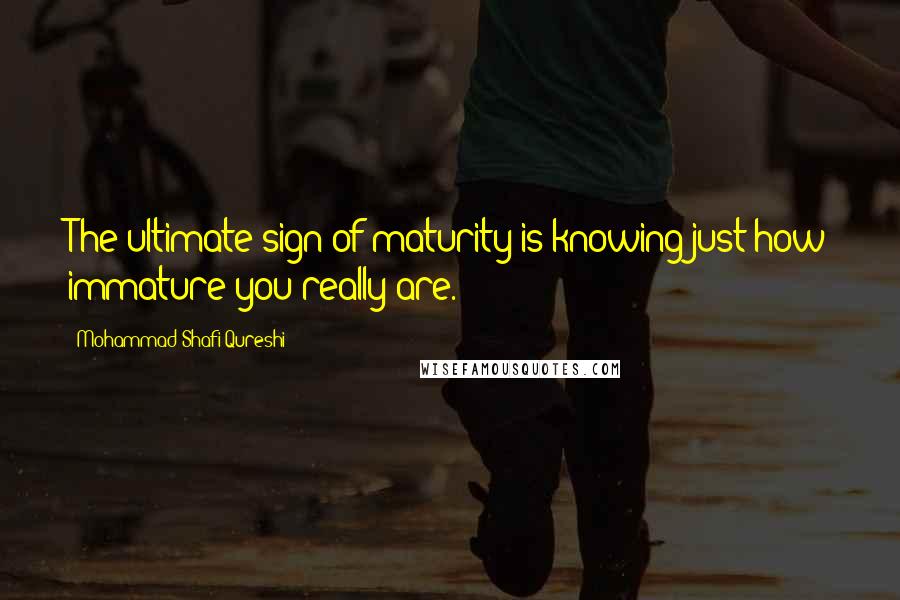 Mohammad Shafi Qureshi Quotes: The ultimate sign of maturity is knowing just how immature you really are.