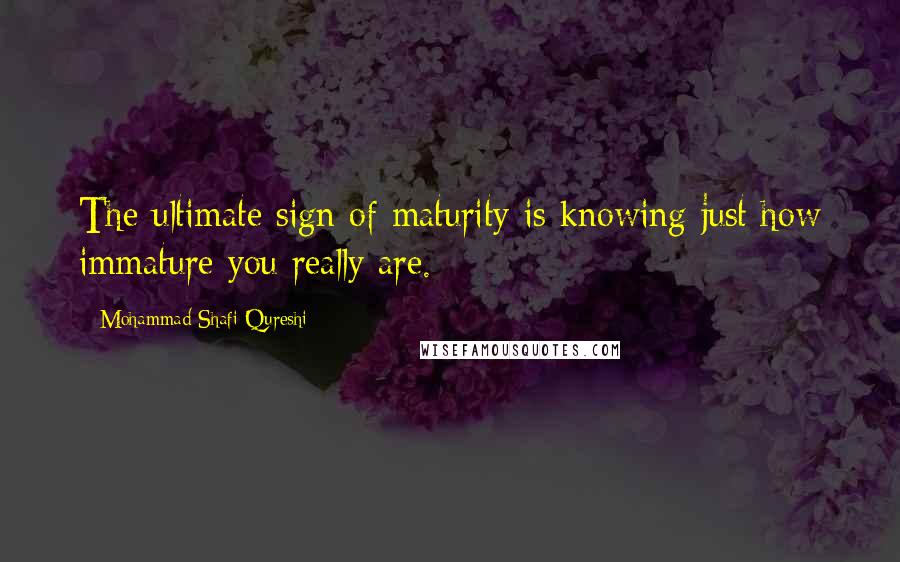 Mohammad Shafi Qureshi Quotes: The ultimate sign of maturity is knowing just how immature you really are.