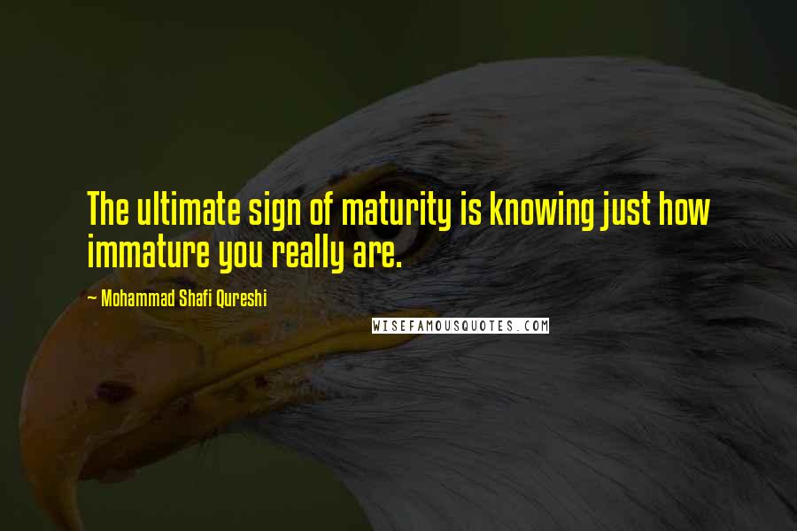 Mohammad Shafi Qureshi Quotes: The ultimate sign of maturity is knowing just how immature you really are.