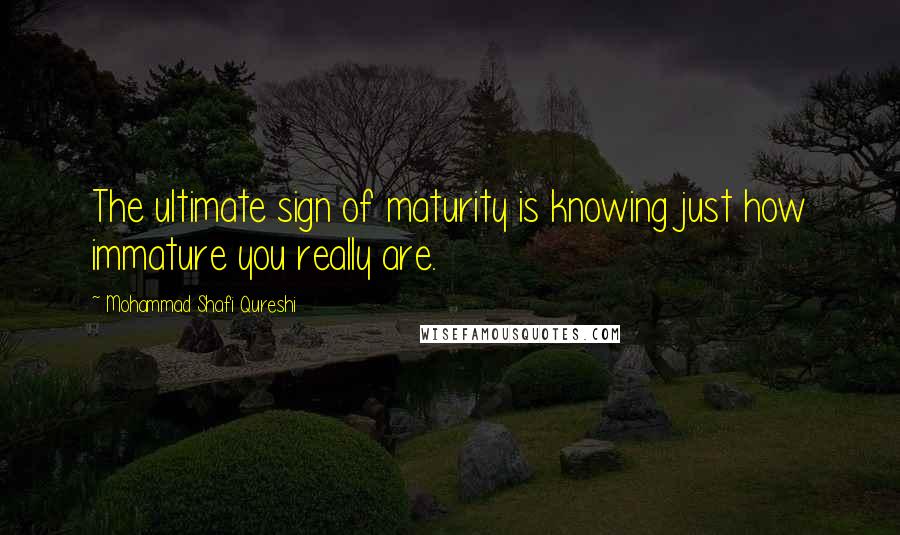 Mohammad Shafi Qureshi Quotes: The ultimate sign of maturity is knowing just how immature you really are.