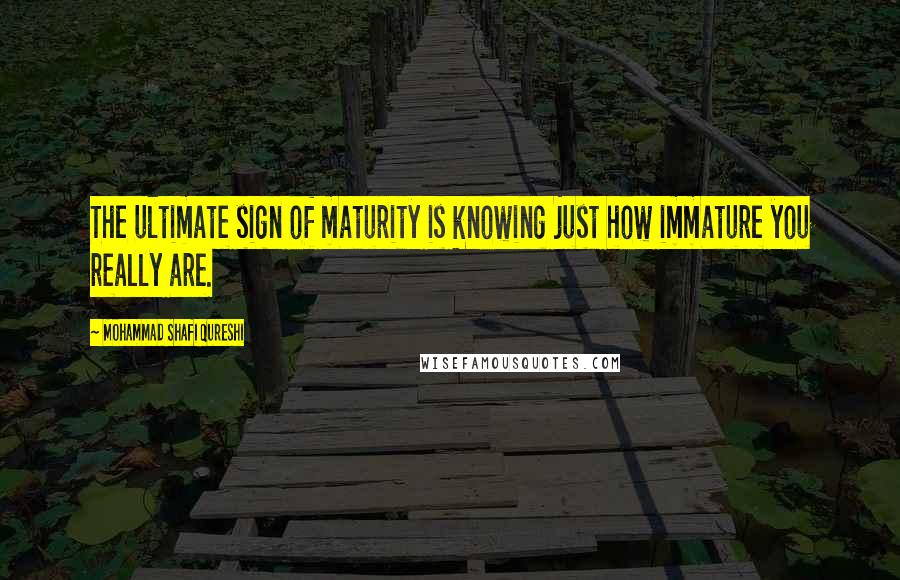 Mohammad Shafi Qureshi Quotes: The ultimate sign of maturity is knowing just how immature you really are.