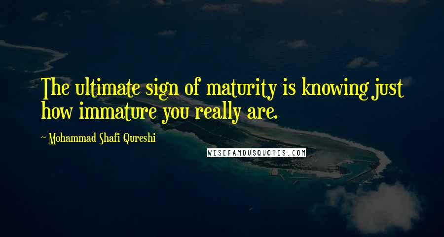 Mohammad Shafi Qureshi Quotes: The ultimate sign of maturity is knowing just how immature you really are.