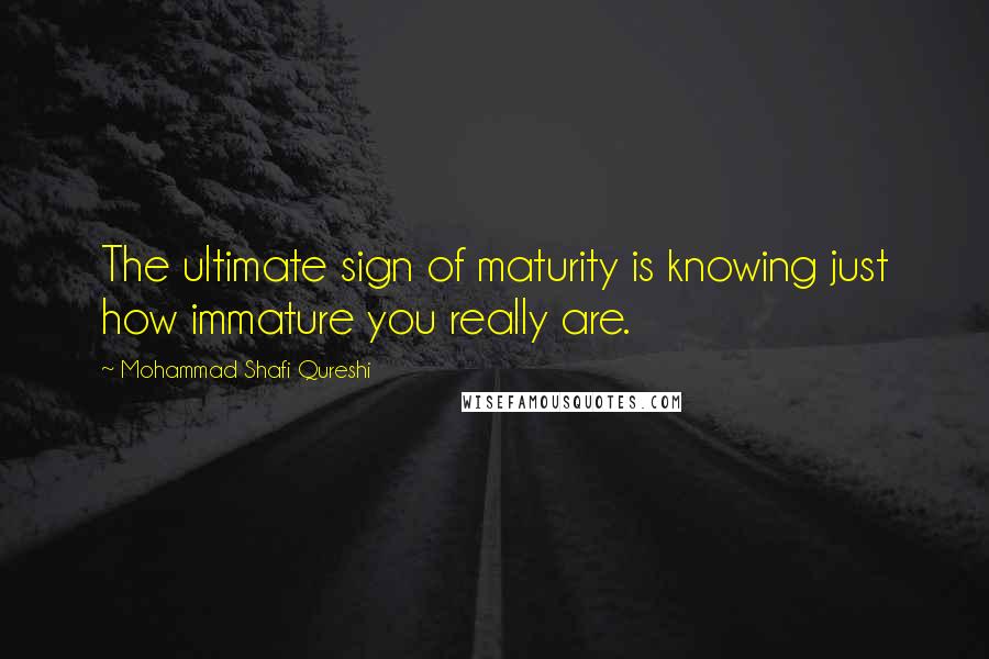 Mohammad Shafi Qureshi Quotes: The ultimate sign of maturity is knowing just how immature you really are.