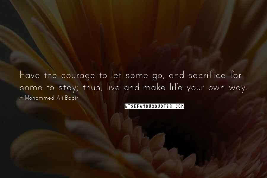 Mohammed Ali Bapir Quotes: Have the courage to let some go, and sacrifice for some to stay; thus, live and make life your own way.