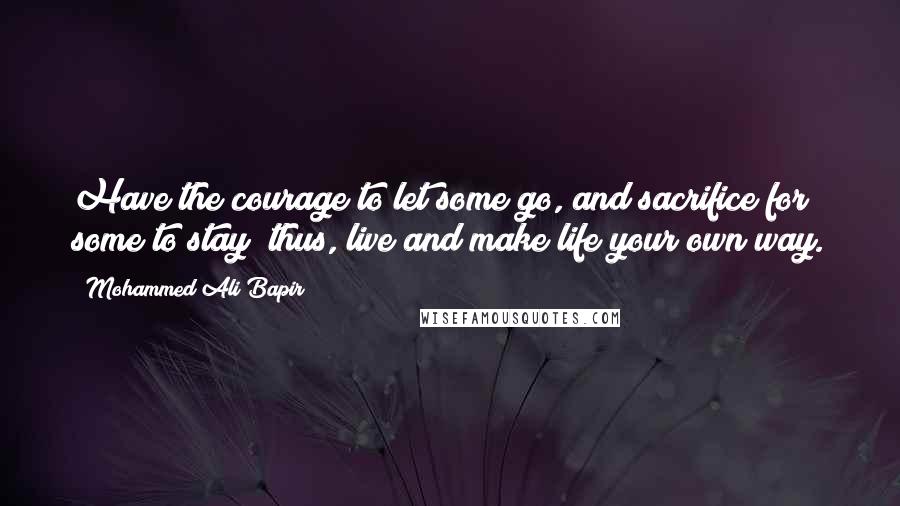 Mohammed Ali Bapir Quotes: Have the courage to let some go, and sacrifice for some to stay; thus, live and make life your own way.