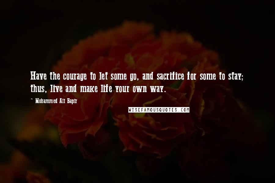 Mohammed Ali Bapir Quotes: Have the courage to let some go, and sacrifice for some to stay; thus, live and make life your own way.