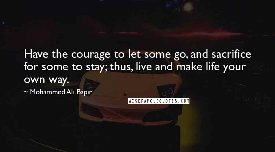 Mohammed Ali Bapir Quotes: Have the courage to let some go, and sacrifice for some to stay; thus, live and make life your own way.