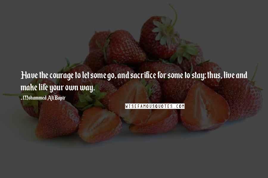 Mohammed Ali Bapir Quotes: Have the courage to let some go, and sacrifice for some to stay; thus, live and make life your own way.