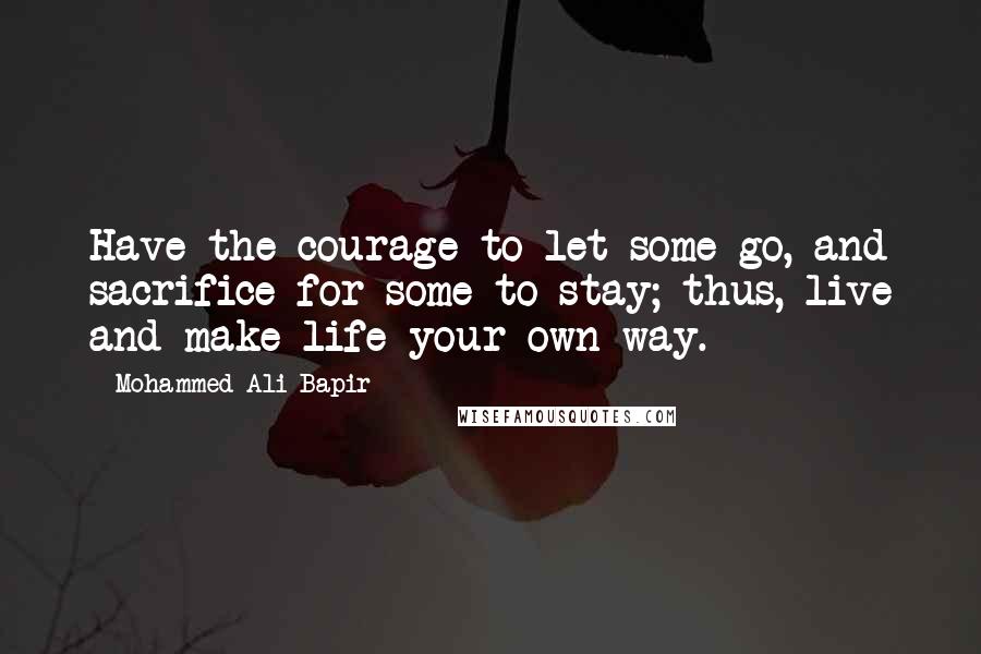 Mohammed Ali Bapir Quotes: Have the courage to let some go, and sacrifice for some to stay; thus, live and make life your own way.
