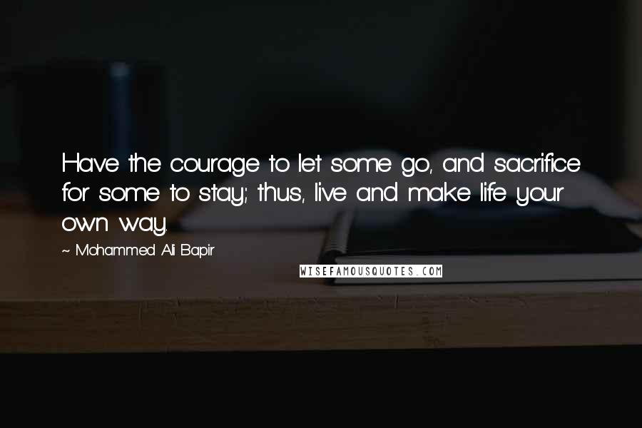 Mohammed Ali Bapir Quotes: Have the courage to let some go, and sacrifice for some to stay; thus, live and make life your own way.