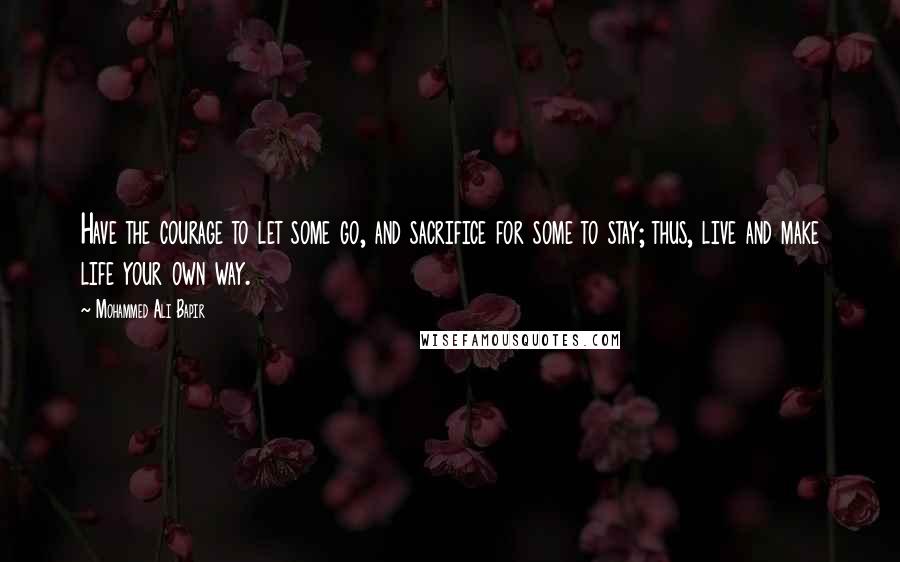 Mohammed Ali Bapir Quotes: Have the courage to let some go, and sacrifice for some to stay; thus, live and make life your own way.