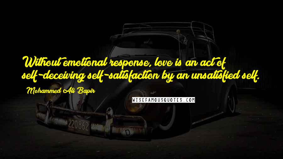 Mohammed Ali Bapir Quotes: Without emotional response, love is an act of self-deceiving self-satisfaction by an unsatisfied self.