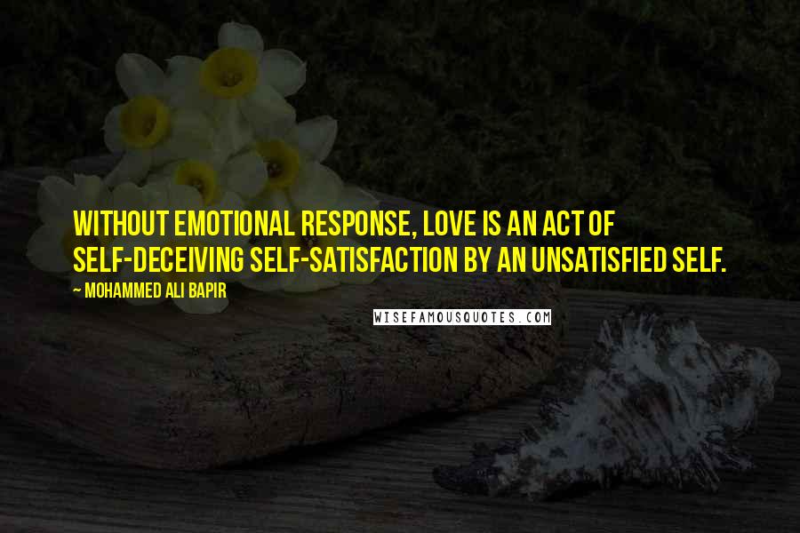 Mohammed Ali Bapir Quotes: Without emotional response, love is an act of self-deceiving self-satisfaction by an unsatisfied self.