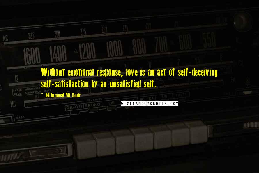 Mohammed Ali Bapir Quotes: Without emotional response, love is an act of self-deceiving self-satisfaction by an unsatisfied self.