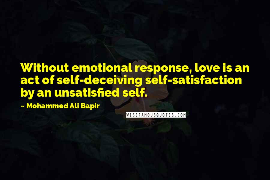 Mohammed Ali Bapir Quotes: Without emotional response, love is an act of self-deceiving self-satisfaction by an unsatisfied self.