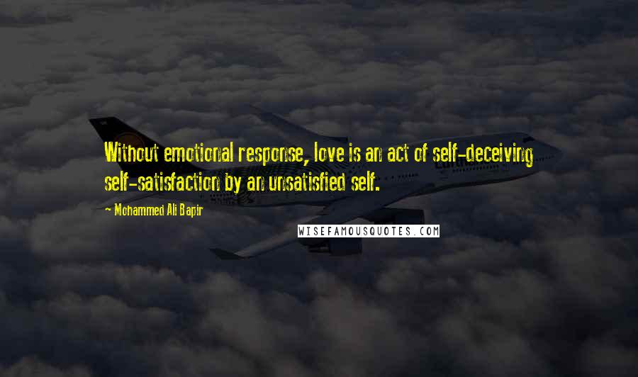 Mohammed Ali Bapir Quotes: Without emotional response, love is an act of self-deceiving self-satisfaction by an unsatisfied self.