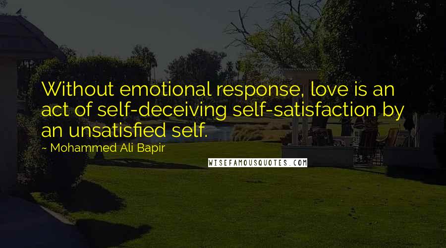 Mohammed Ali Bapir Quotes: Without emotional response, love is an act of self-deceiving self-satisfaction by an unsatisfied self.