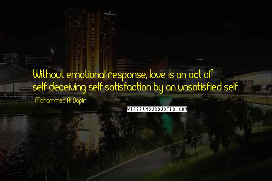 Mohammed Ali Bapir Quotes: Without emotional response, love is an act of self-deceiving self-satisfaction by an unsatisfied self.