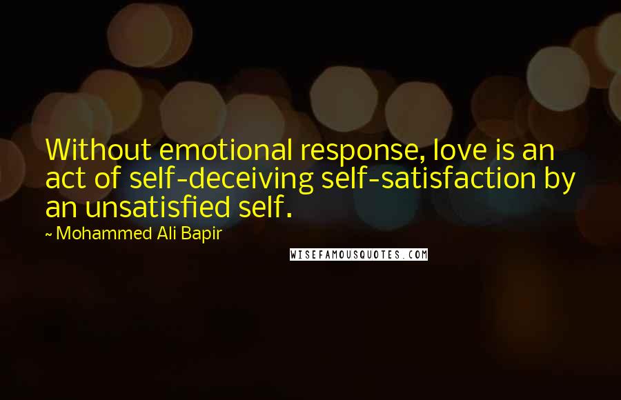 Mohammed Ali Bapir Quotes: Without emotional response, love is an act of self-deceiving self-satisfaction by an unsatisfied self.