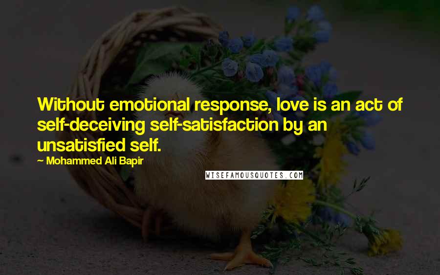 Mohammed Ali Bapir Quotes: Without emotional response, love is an act of self-deceiving self-satisfaction by an unsatisfied self.