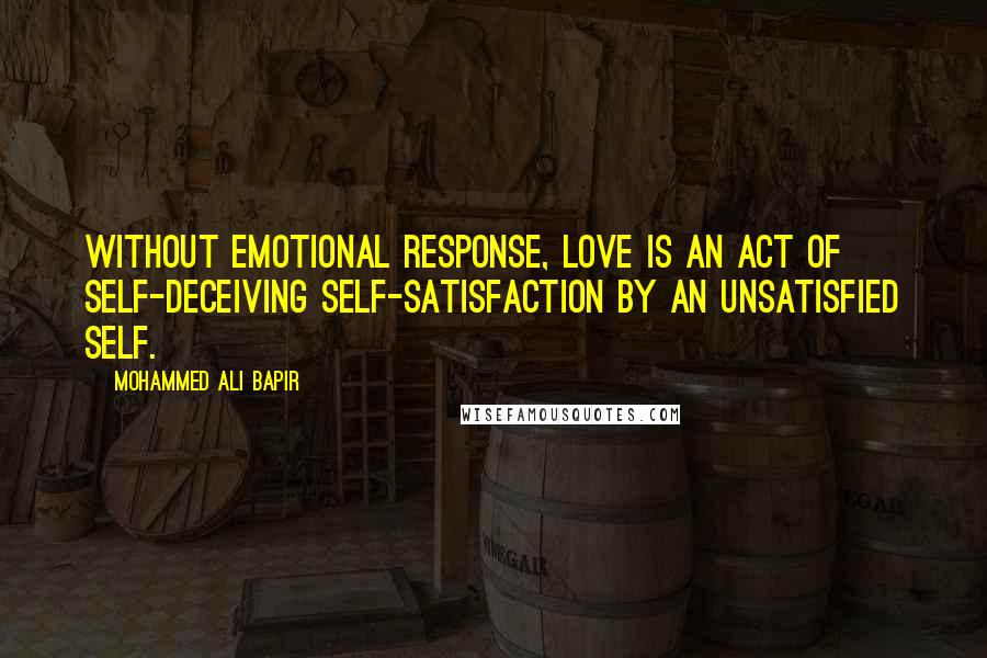 Mohammed Ali Bapir Quotes: Without emotional response, love is an act of self-deceiving self-satisfaction by an unsatisfied self.