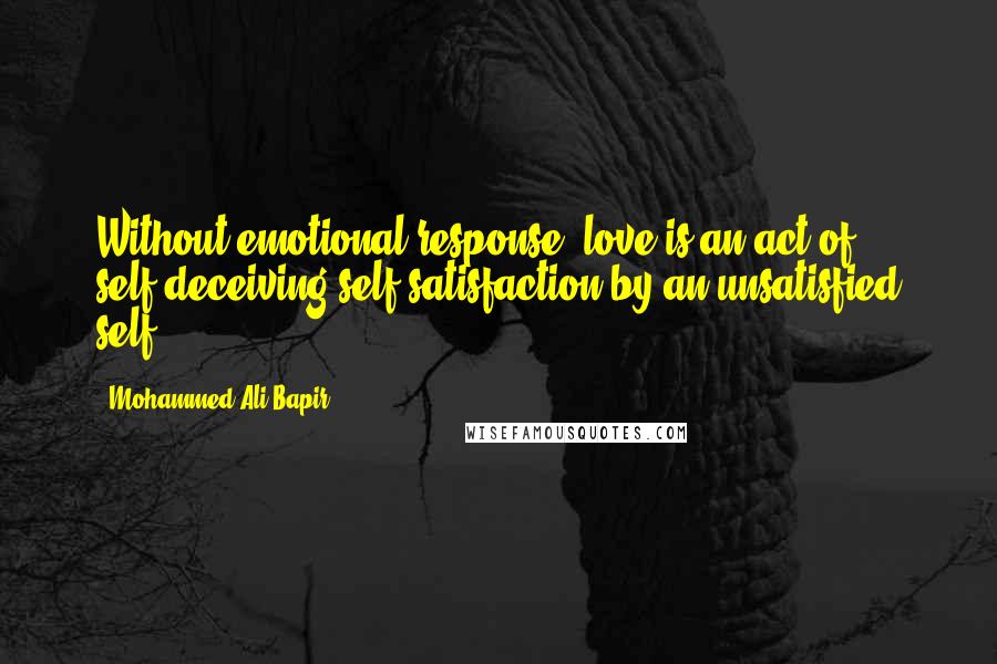 Mohammed Ali Bapir Quotes: Without emotional response, love is an act of self-deceiving self-satisfaction by an unsatisfied self.