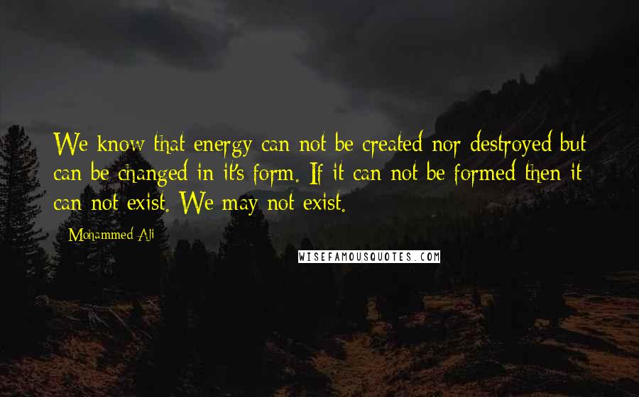 Mohammed Ali Quotes: We know that energy can not be created nor destroyed but can be changed in it's form. If it can not be formed then it can not exist. We may not exist.