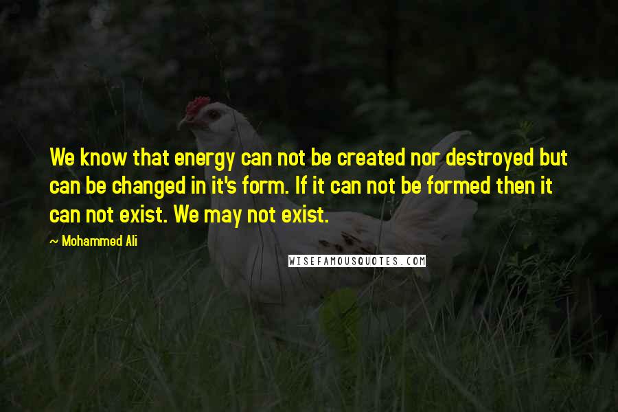 Mohammed Ali Quotes: We know that energy can not be created nor destroyed but can be changed in it's form. If it can not be formed then it can not exist. We may not exist.