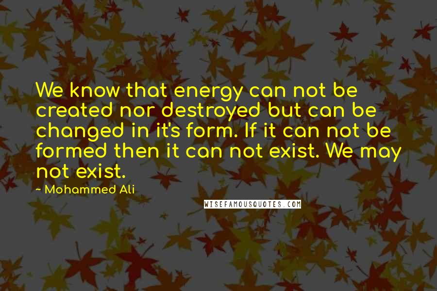 Mohammed Ali Quotes: We know that energy can not be created nor destroyed but can be changed in it's form. If it can not be formed then it can not exist. We may not exist.