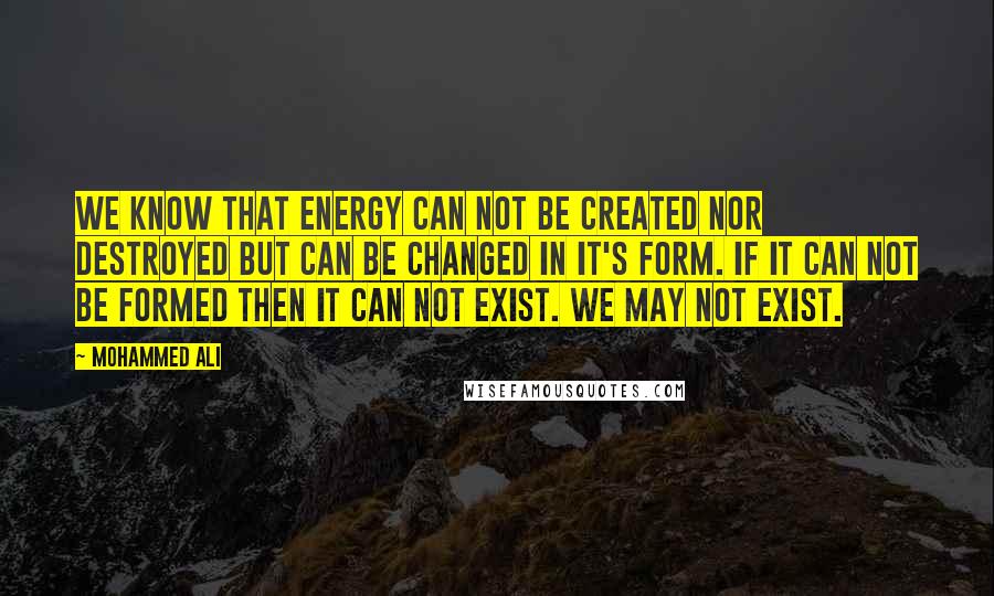 Mohammed Ali Quotes: We know that energy can not be created nor destroyed but can be changed in it's form. If it can not be formed then it can not exist. We may not exist.