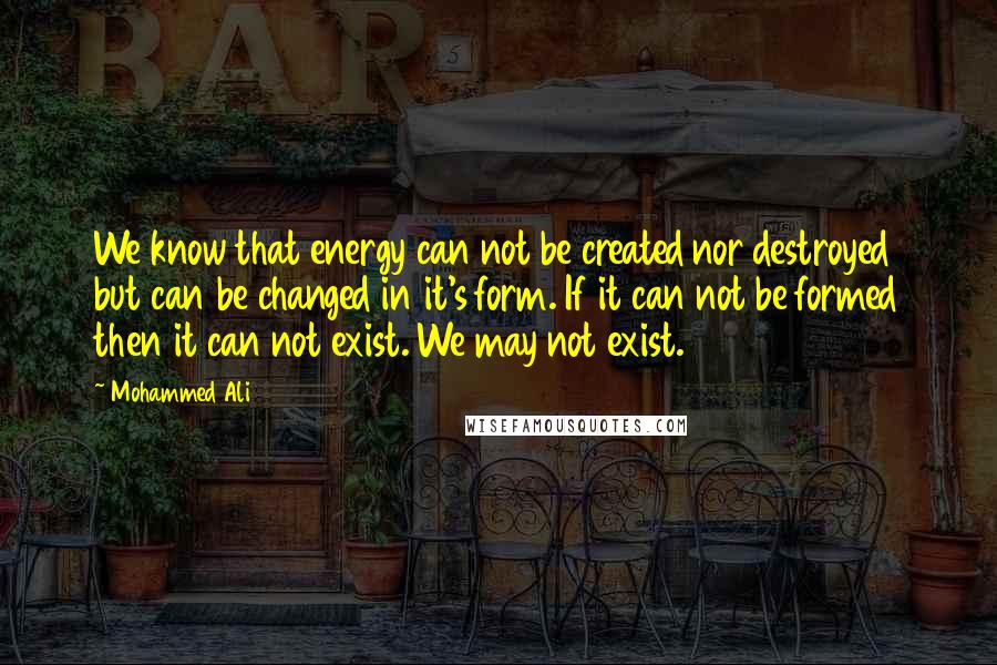 Mohammed Ali Quotes: We know that energy can not be created nor destroyed but can be changed in it's form. If it can not be formed then it can not exist. We may not exist.