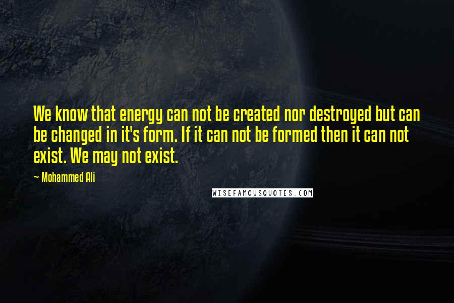 Mohammed Ali Quotes: We know that energy can not be created nor destroyed but can be changed in it's form. If it can not be formed then it can not exist. We may not exist.