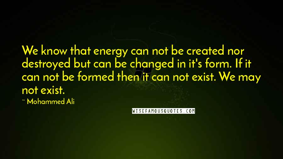 Mohammed Ali Quotes: We know that energy can not be created nor destroyed but can be changed in it's form. If it can not be formed then it can not exist. We may not exist.