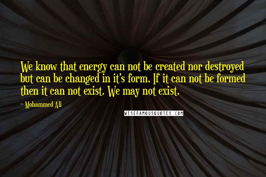 Mohammed Ali Quotes: We know that energy can not be created nor destroyed but can be changed in it's form. If it can not be formed then it can not exist. We may not exist.