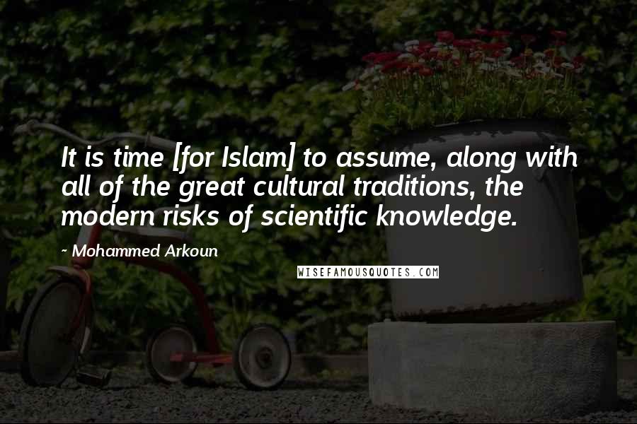 Mohammed Arkoun Quotes: It is time [for Islam] to assume, along with all of the great cultural traditions, the modern risks of scientific knowledge.