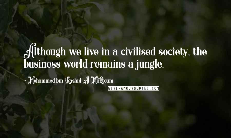 Mohammed Bin Rashid Al Maktoum Quotes: Although we live in a civilised society, the business world remains a jungle.