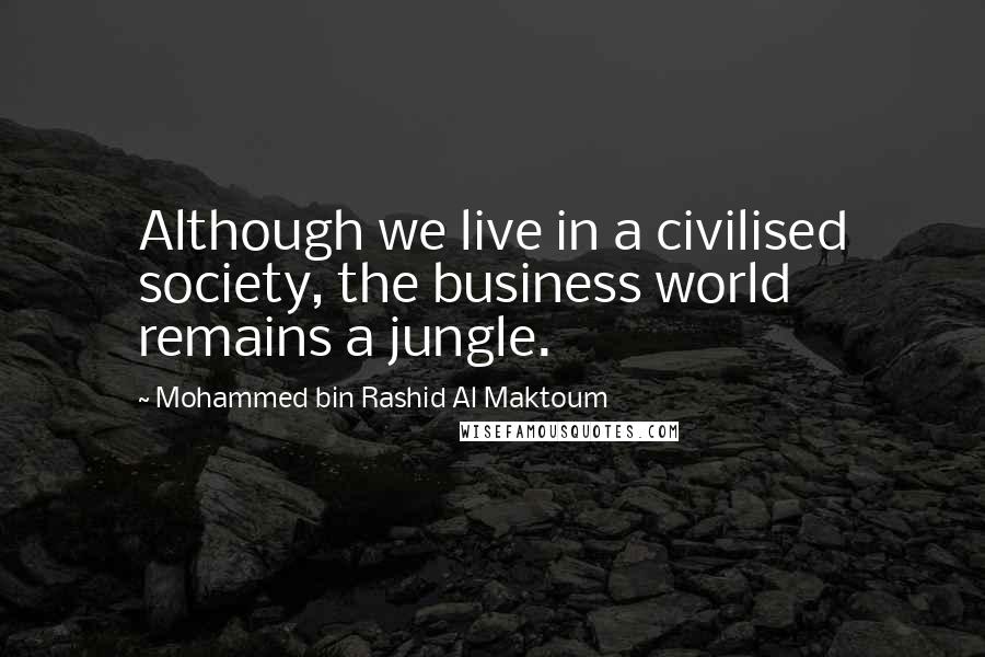 Mohammed Bin Rashid Al Maktoum Quotes: Although we live in a civilised society, the business world remains a jungle.