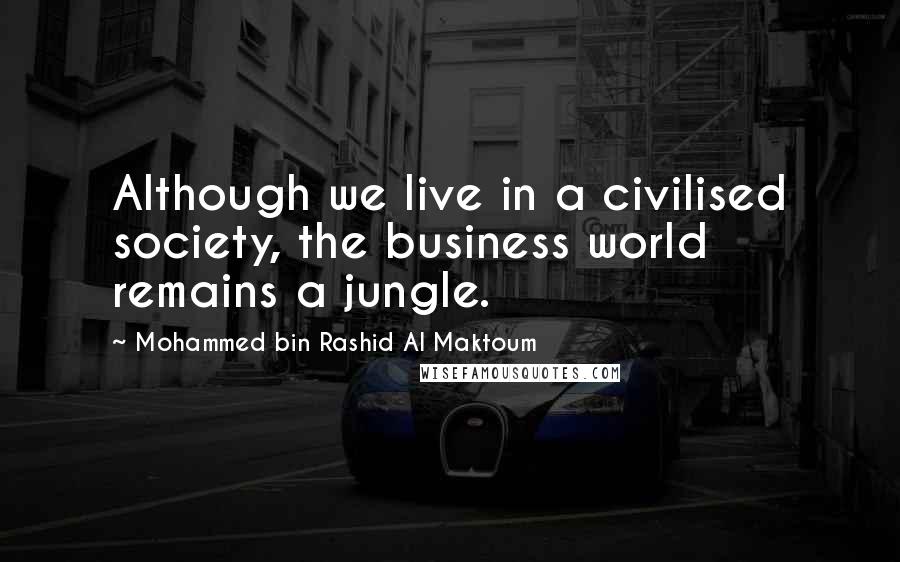 Mohammed Bin Rashid Al Maktoum Quotes: Although we live in a civilised society, the business world remains a jungle.