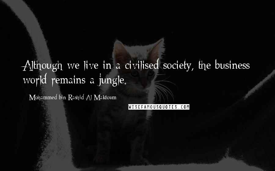 Mohammed Bin Rashid Al Maktoum Quotes: Although we live in a civilised society, the business world remains a jungle.